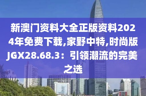 新澳门资料大全正版资料2024年免费下载,家野中特,时尚版JGX28.68.3：引领潮流的完美之选
