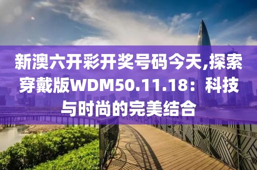 新澳六开彩开奖号码今天,探索穿戴版WDM50.11.18：科技与时尚的完美结合