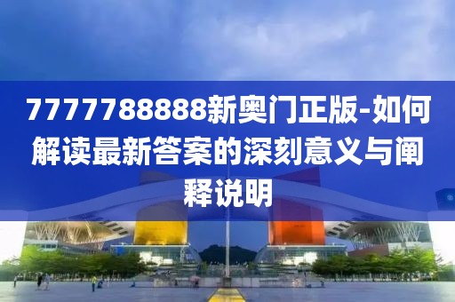 7777788888新奥门正版-如何解读最新答案的深刻意义与阐释说明