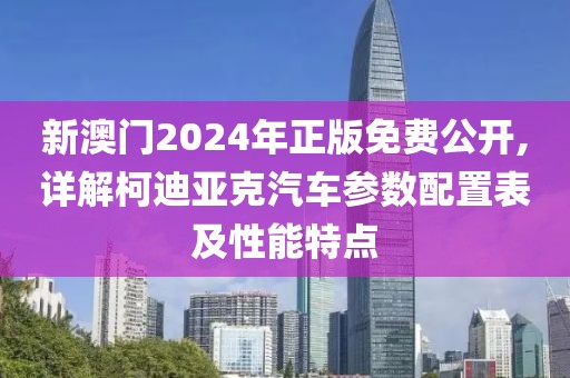 新澳门2024年正版免费公开,详解柯迪亚克汽车参数配置表及性能特点