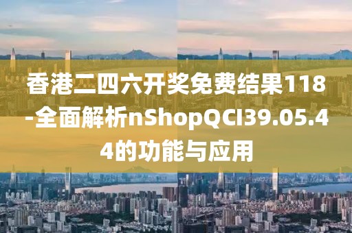 香港二四六开奖免费结果118-全面解析nShopQCI39.05.44的功能与应用
