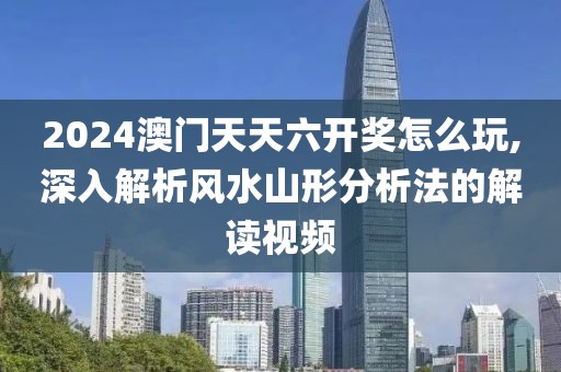 2024澳门天天六开奖怎么玩,深入解析风水山形分析法的解读视频
