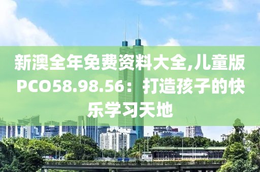新澳全年免费资料大全,儿童版PCO58.98.56：打造孩子的快乐学习天地