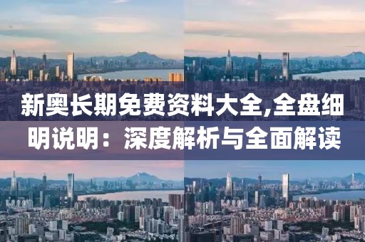 新奥长期免费资料大全,全盘细明说明：深度解析与全面解读
