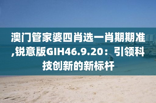 澳门管家婆四肖选一肖期期准,锐意版GIH46.9.20：引领科技创新的新标杆