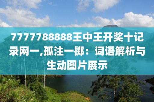 7777788888王中王开奖十记录网一,孤注一掷：词语解析与生动图片展示