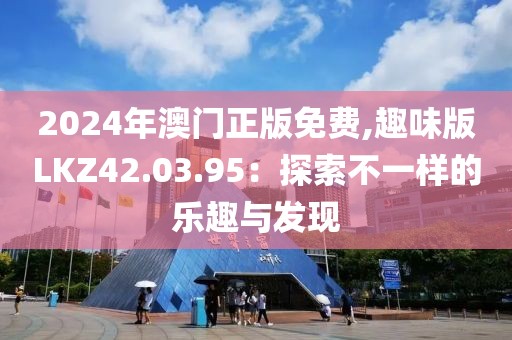 2024年澳门正版免费,趣味版LKZ42.03.95：探索不一样的乐趣与发现