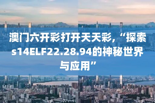 澳门六开彩打开天天彩,“探索s14ELF22.28.94的神秘世界与应用”