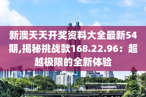 新澳天天开奖资料大全最新54期,揭秘挑战款168.22.96：超越极限的全新体验