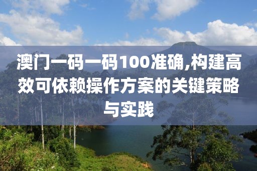 澳门一码一码100准确,构建高效可依赖操作方案的关键策略与实践