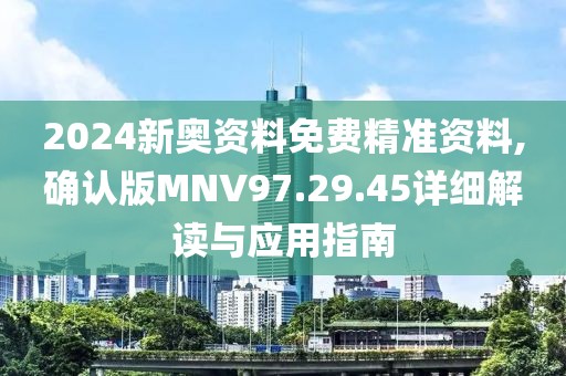 2024新奥资料免费精准资料,确认版MNV97.29.45详细解读与应用指南