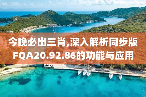 今晚必出三肖,深入解析同步版FQA20.92.86的功能与应用