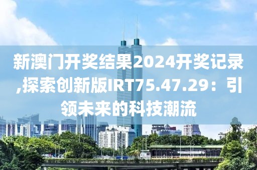 新澳门开奖结果2024开奖记录,探索创新版IRT75.47.29：引领未来的科技潮流