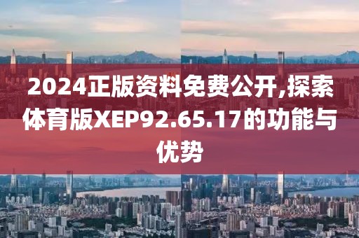 2024正版资料免费公开,探索体育版XEP92.65.17的功能与优势