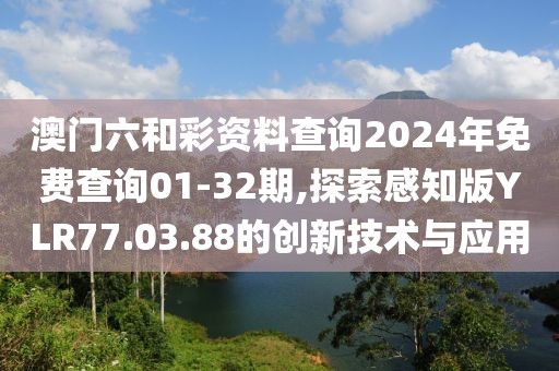 澳门六和彩资料查询2024年免费查询01-32期,探索感知版YLR77.03.88的创新技术与应用