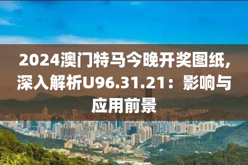 2024澳门特马今晚开奖图纸,深入解析U96.31.21：影响与应用前景