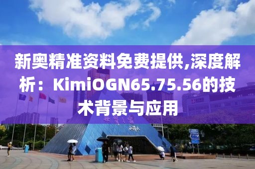 新奥精准资料免费提供,深度解析：KimiOGN65.75.56的技术背景与应用