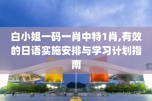 白小姐一码一肖中特1肖,有效的日语实施安排与学习计划指南