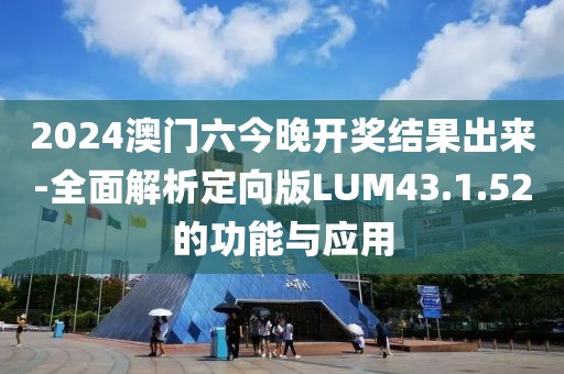 2024澳门六今晚开奖结果出来-全面解析定向版LUM43.1.52的功能与应用