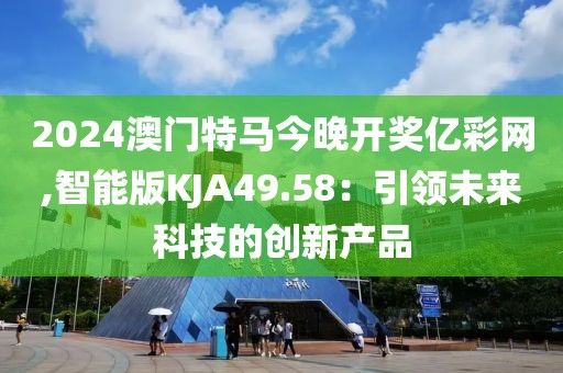 2024澳门特马今晚开奖亿彩网,智能版KJA49.58：引领未来科技的创新产品