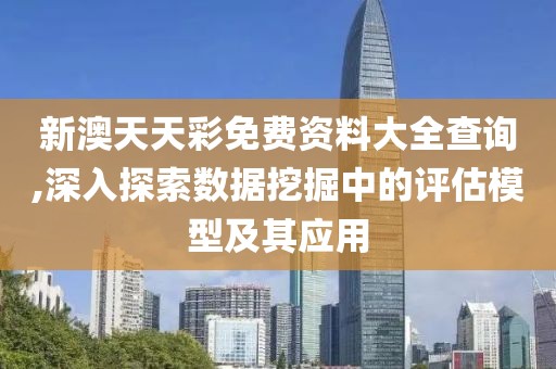 新澳天天彩免费资料大全查询,深入探索数据挖掘中的评估模型及其应用