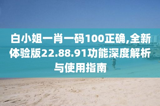 白小姐一肖一码100正确,全新体验版22.88.91功能深度解析与使用指南