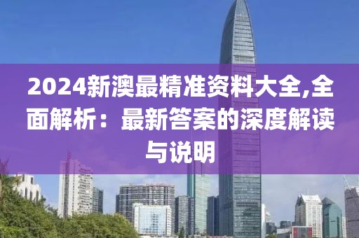 2024新澳最精准资料大全,全面解析：最新答案的深度解读与说明