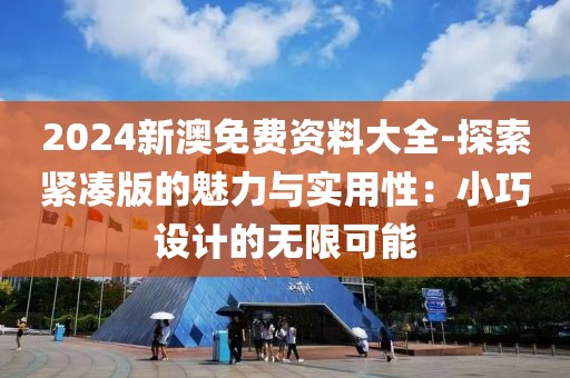 2024新澳免费资料大全-探索紧凑版的魅力与实用性：小巧设计的无限可能