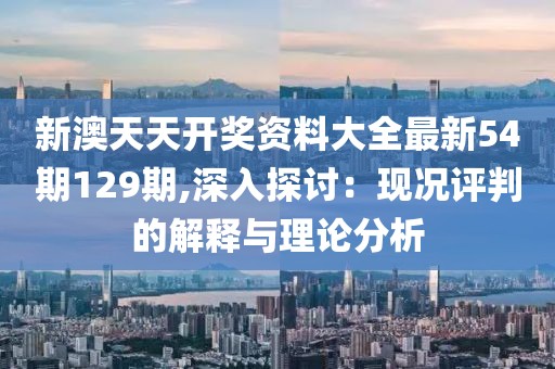 新澳天天开奖资料大全最新54期129期,深入探讨：现况评判的解释与理论分析