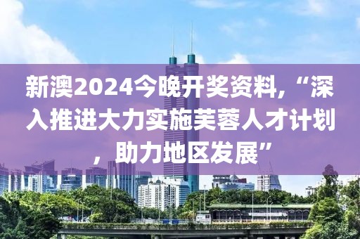 新澳2024今晚开奖资料,“深入推进大力实施芙蓉人才计划，助力地区发展”