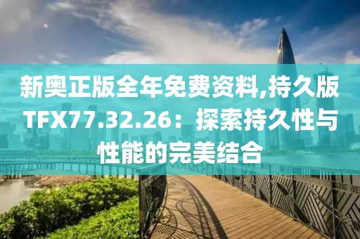 新奥正版全年免费资料,持久版TFX77.32.26：探索持久性与性能的完美结合
