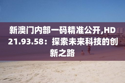 新澳门内部一码精准公开,HD21.93.58：探索未来科技的创新之路