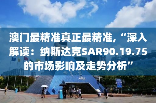 澳门最精准真正最精准,“深入解读：纳斯达克SAR90.19.75的市场影响及走势分析”