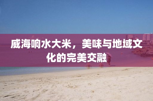 威海响水大米，美味与地域文化的完美交融