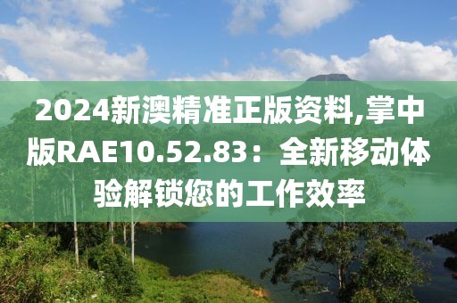 2024新澳精准正版资料,掌中版RAE10.52.83：全新移动体验解锁您的工作效率
