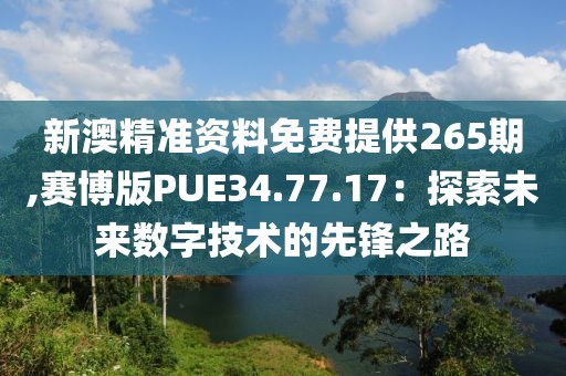 新澳精准资料免费提供265期,赛博版PUE34.77.17：探索未来数字技术的先锋之路