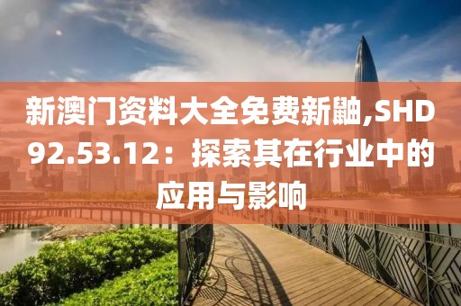 新澳门资料大全免费新鼬,SHD92.53.12：探索其在行业中的应用与影响