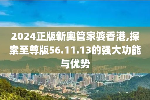 2024正版新奥管家婆香港,探索至尊版56.11.13的强大功能与优势