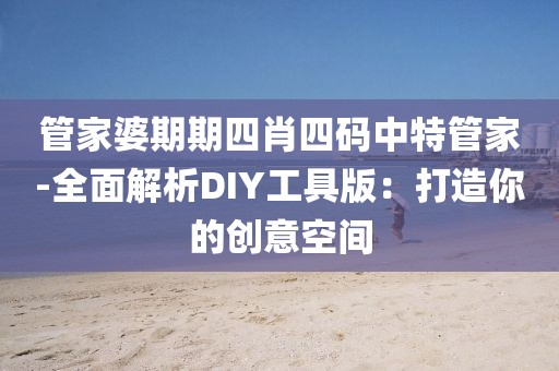 管家婆期期四肖四码中特管家-全面解析DIY工具版：打造你的创意空间