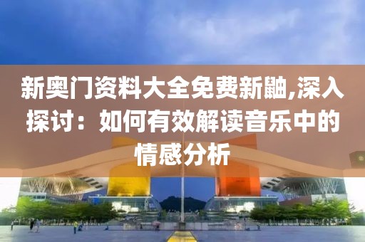 新奥门资料大全免费新鼬,深入探讨：如何有效解读音乐中的情感分析