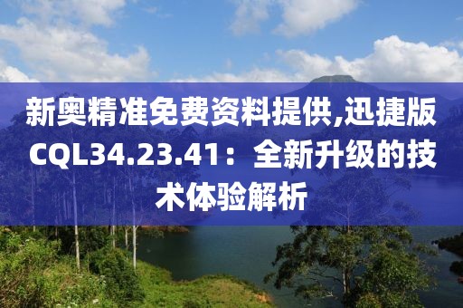 新奥精准免费资料提供,迅捷版CQL34.23.41：全新升级的技术体验解析
