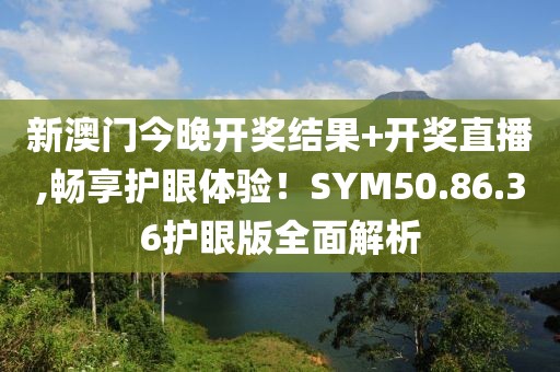新澳门今晚开奖结果+开奖直播,畅享护眼体验！SYM50.86.36护眼版全面解析