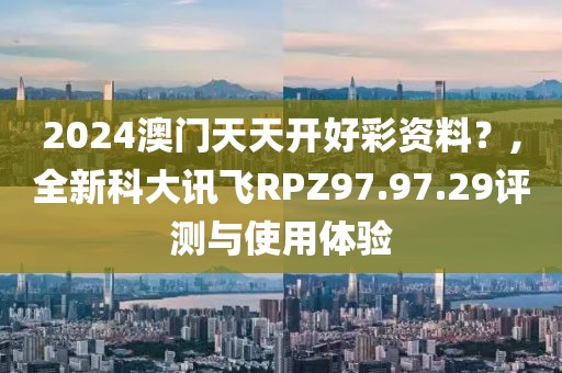2024澳门天天开好彩资料？,全新科大讯飞RPZ97.97.29评测与使用体验