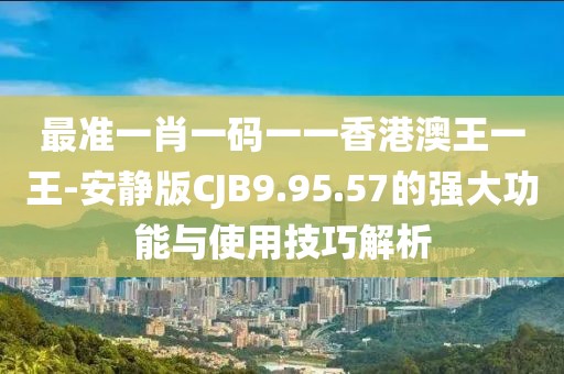 最准一肖一码一一香港澳王一王-安静版CJB9.95.57的强大功能与使用技巧解析