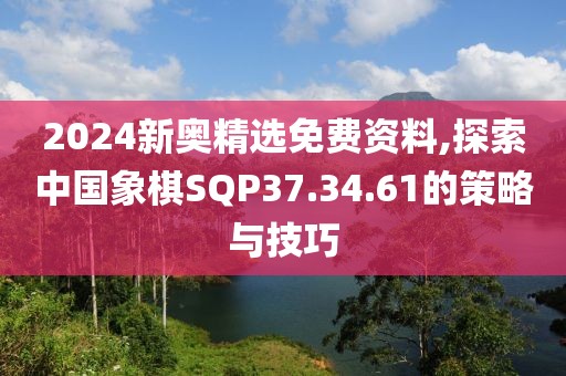 2024新奥精选免费资料,探索中国象棋SQP37.34.61的策略与技巧