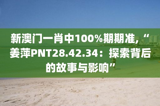 新澳门一肖中100%期期准,“姜萍PNT28.42.34：探索背后的故事与影响”