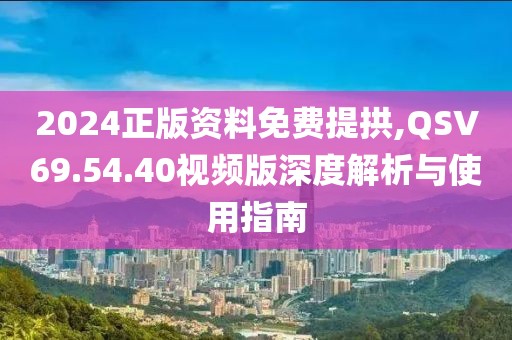 2024正版资料免费提拱,QSV69.54.40视频版深度解析与使用指南