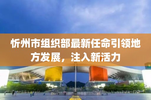 忻州市组织部最新任命引领地方发展，注入新活力