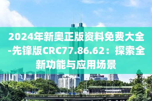 2024年新奥正版资料免费大全-先锋版CRC77.86.62：探索全新功能与应用场景