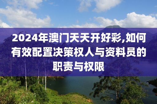 2024年澳门天天开好彩,如何有效配置决策权人与资料员的职责与权限